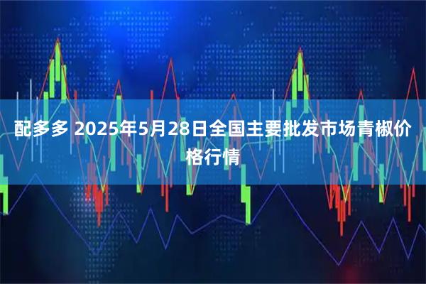 配多多 2025年5月28日全国主要批发市场青椒价格行情