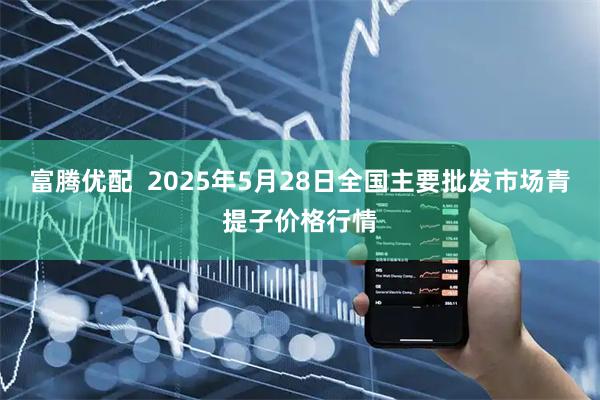 富腾优配  2025年5月28日全国主要批发市场青提子价格行情