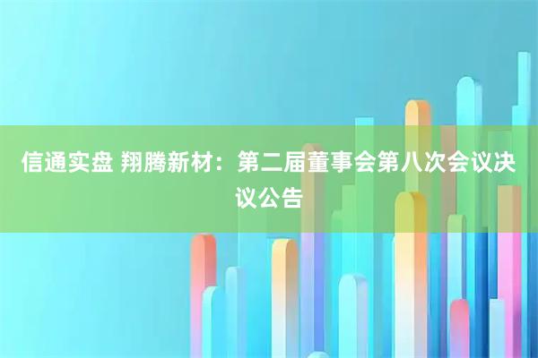 信通实盘 翔腾新材：第二届董事会第八次会议决议公告