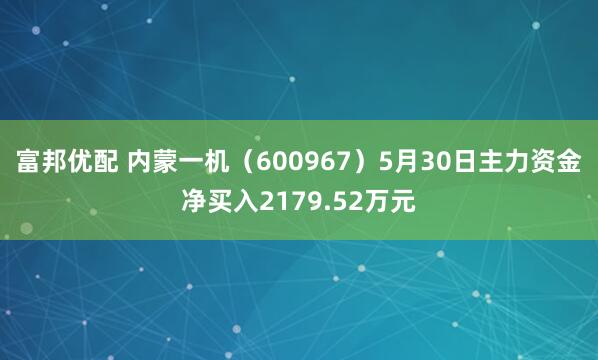 富邦优配 内蒙一机（600967）5月30日主力资金净买入2179.52万元