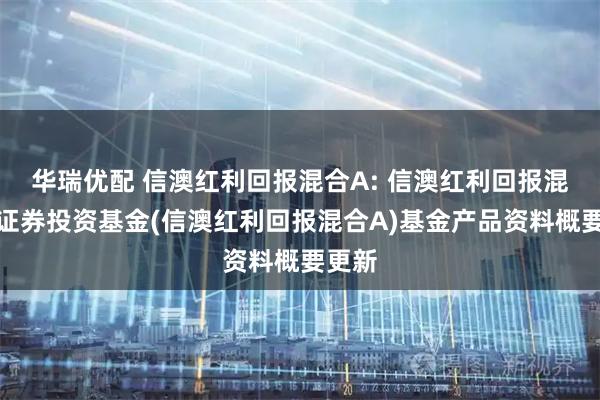 华瑞优配 信澳红利回报混合A: 信澳红利回报混合型证券投资基金(信澳红利回报混合A)基金产品资料概要更新