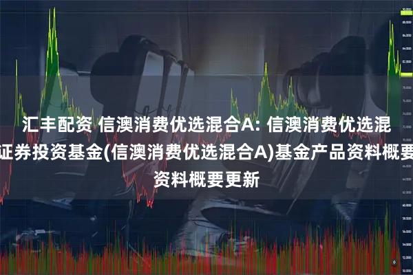汇丰配资 信澳消费优选混合A: 信澳消费优选混合型证券投资基金(信澳消费优选混合A)基金产品资料概要更新