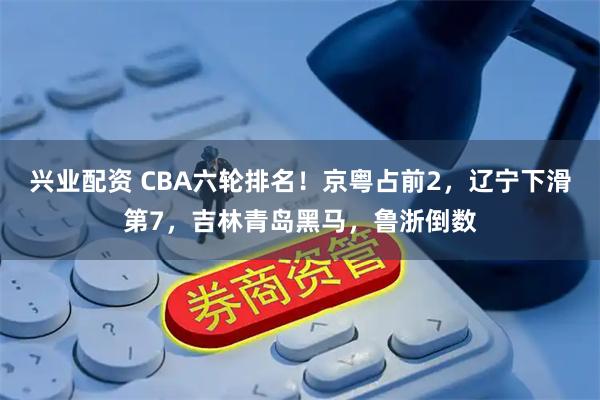 兴业配资 CBA六轮排名！京粤占前2，辽宁下滑第7，吉林青岛黑马，鲁浙倒数