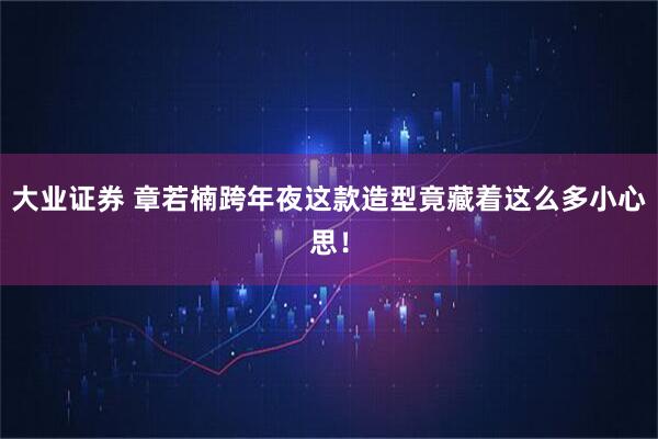 大业证券 章若楠跨年夜这款造型竟藏着这么多小心思！
