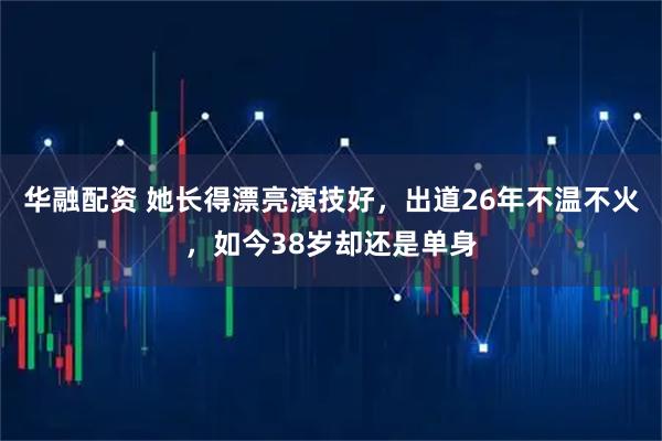 华融配资 她长得漂亮演技好，出道26年不温不火，如今38岁却还是单身