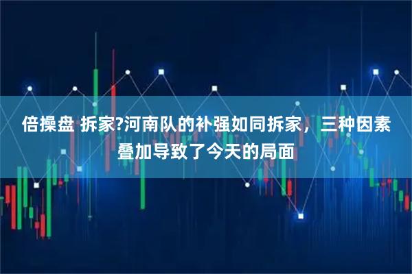 倍操盘 拆家?河南队的补强如同拆家，三种因素叠加导致了今天的局面