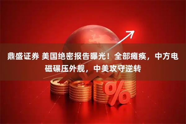 鼎盛证券 美国绝密报告曝光！全部瘫痪，中方电磁碾压外舰，中美攻守逆转