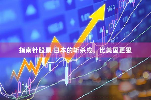 指南针股票 日本的斩杀线，比美国更狠