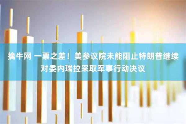 擒牛网 一票之差！美参议院未能阻止特朗普继续对委内瑞拉采取军事行动决议