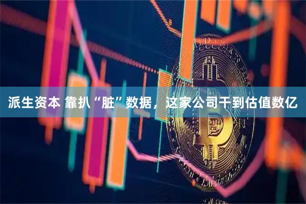 派生资本 靠扒“脏”数据，这家公司干到估值数亿