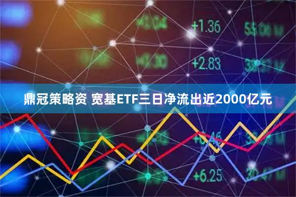 鼎冠策略资 宽基ETF三日净流出近2000亿元