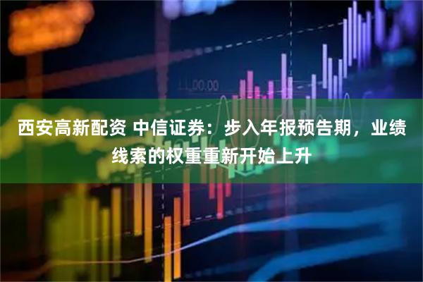 西安高新配资 中信证券：步入年报预告期，业绩线索的权重重新开始上升