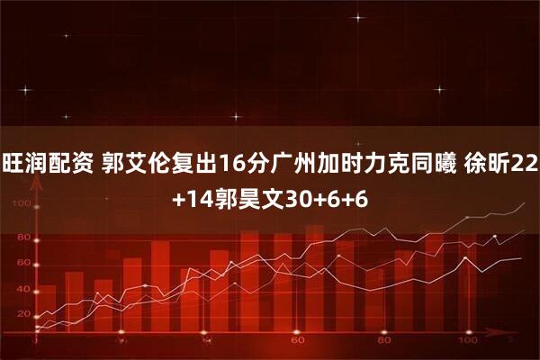 旺润配资 郭艾伦复出16分广州加时力克同曦 徐昕22+14郭昊文30+6+6