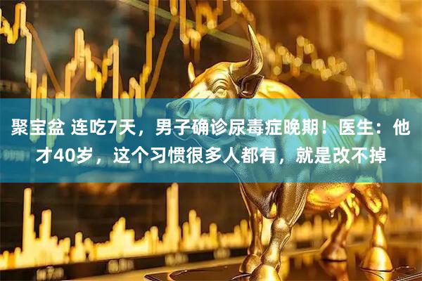 聚宝盆 连吃7天，男子确诊尿毒症晚期！医生：他才40岁，这个习惯很多人都有，就是改不掉