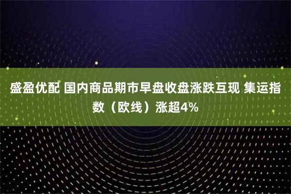 盛盈优配 国内商品期市早盘收盘涨跌互现 集运指数（欧线）涨超4%