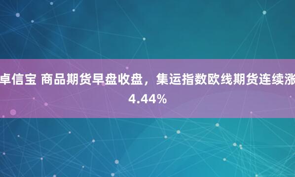 卓信宝 商品期货早盘收盘，集运指数欧线期货连续涨4.44%