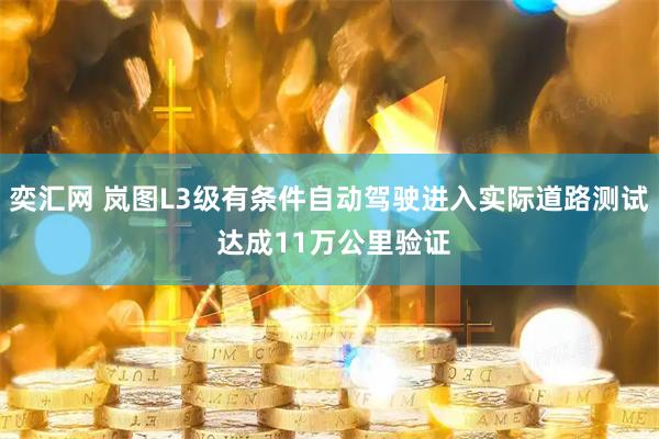 奕汇网 岚图L3级有条件自动驾驶进入实际道路测试 达成11万公里验证