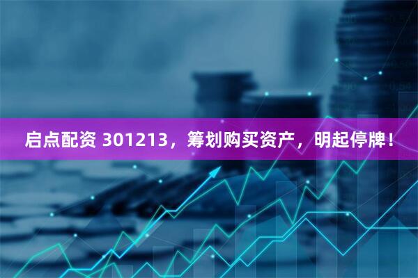 启点配资 301213，筹划购买资产，明起停牌！