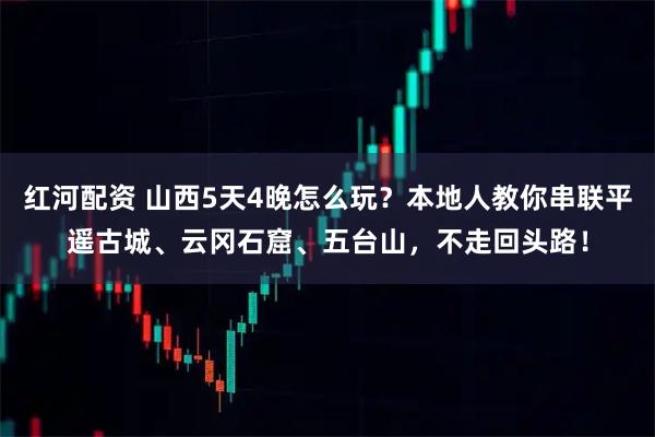 红河配资 山西5天4晚怎么玩？本地人教你串联平遥古城、云冈石窟、五台山，不走回头路！