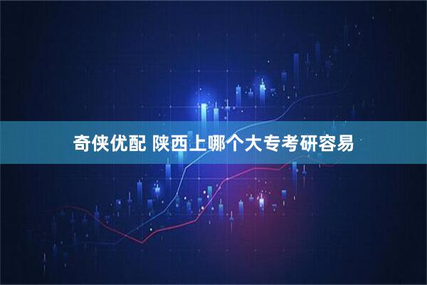 奇侠优配 陕西上哪个大专考研容易