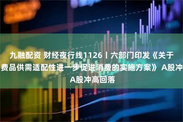 九融配资 财经夜行线1126丨六部门印发《关于增强消费品供需适配性进一步促进消费的实施方案》 A股冲高回落