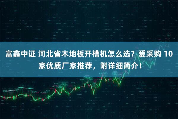 富鑫中证 河北省木地板开槽机怎么选？爱采购 10 家优质厂家推荐，附详细简介！