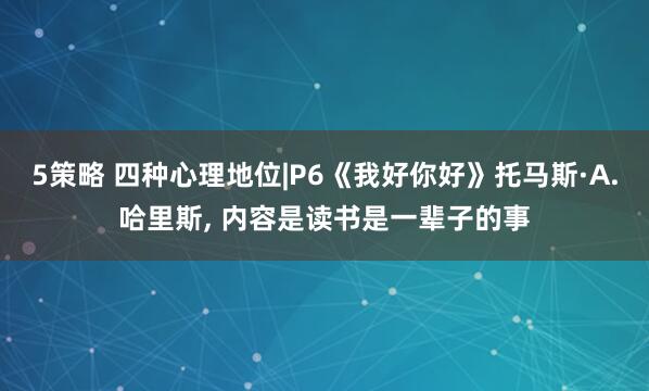 5策略 四种心理地位|P6《我好你好》托马斯·A.哈里斯, 内容是读书是一辈子的事