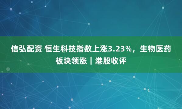 信弘配资 恒生科技指数上涨3.23%，生物医药板块领涨｜港股收评