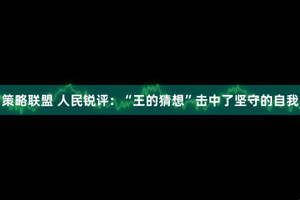 策略联盟 人民锐评：“王的猜想”击中了坚守的自我